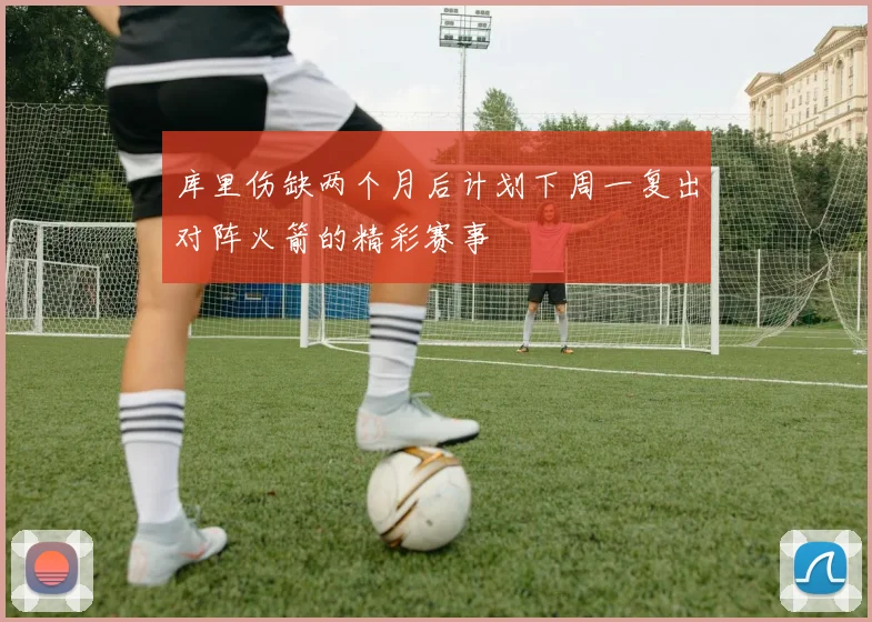 库里伤缺两个月后计划下周一复出对阵火箭的精彩赛事