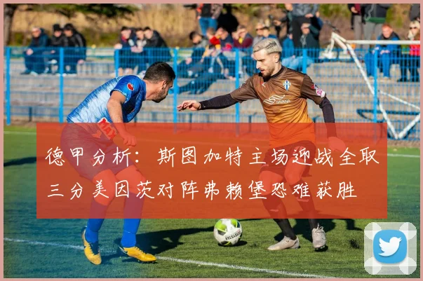 德甲分析：斯图加特主场迎战全取三分美因茨对阵弗赖堡恐难获胜