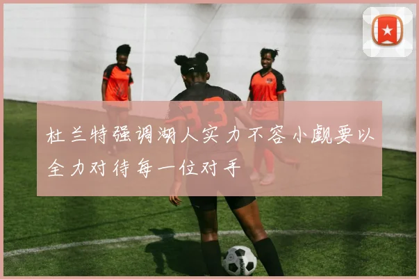 杜兰特强调湖人实力不容小觑要以全力对待每一位对手
