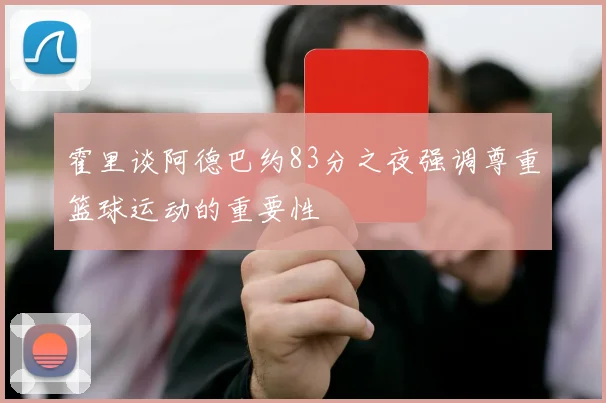 霍里谈阿德巴约83分之夜强调尊重篮球运动的重要性