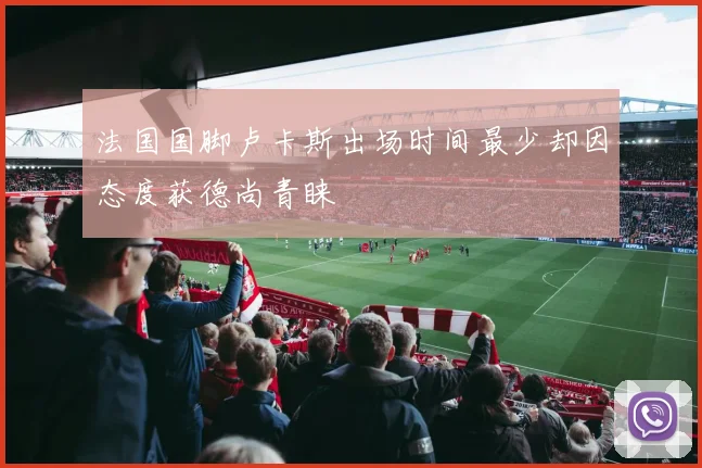 法国国脚卢卡斯出场时间最少却因态度获德尚青睐