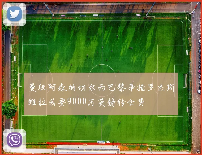 曼联阿森纳切尔西巴黎争抢罗杰斯维拉或要9000万英镑转会费