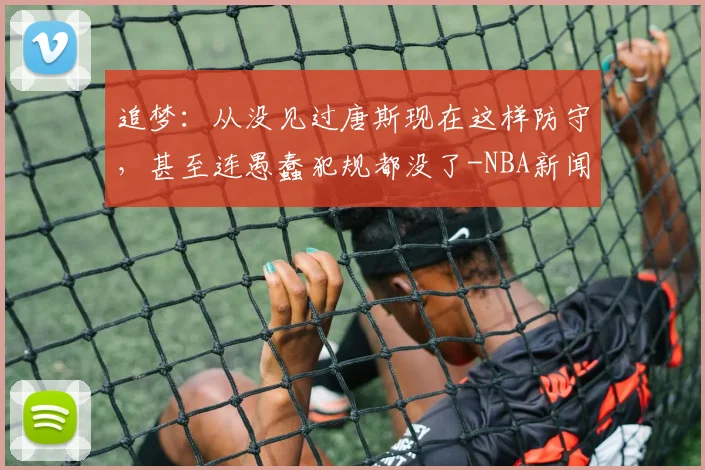 追梦：从没见过唐斯现在这样防守，甚至连愚蠢犯规都没了-NBA新闻