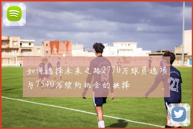 如何选择未来之路2770万球员选项与7540万续约机会的抉择