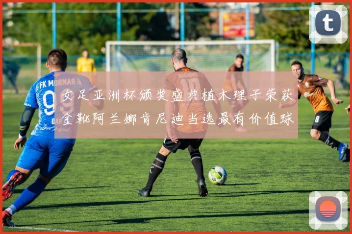 女足亚洲杯颁奖盛典植木理子荣获金靴阿兰娜肯尼迪当选最有价值球员