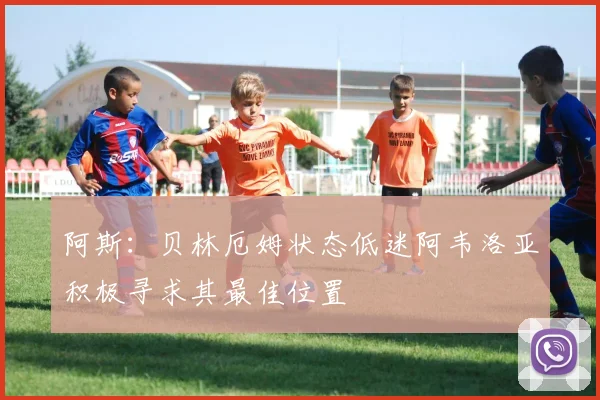 阿斯：贝林厄姆状态低迷阿韦洛亚积极寻求其最佳位置