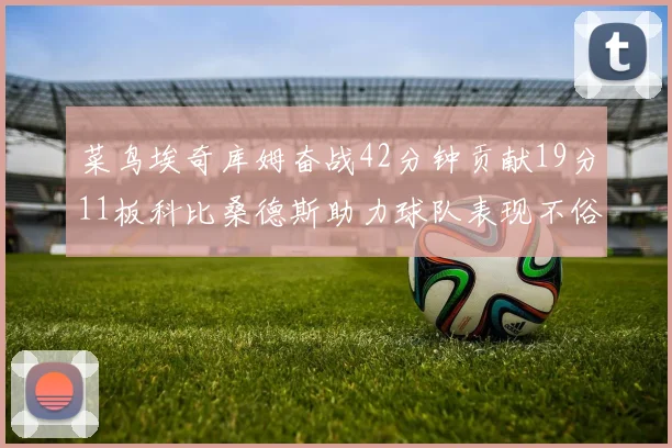 菜鸟埃奇库姆奋战42分钟贡献19分11板科比桑德斯助力球队表现不俗