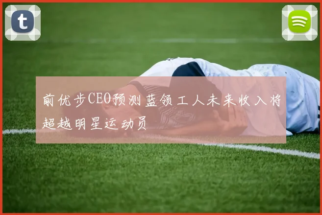 前优步CEO预测蓝领工人未来收入将超越明星运动员