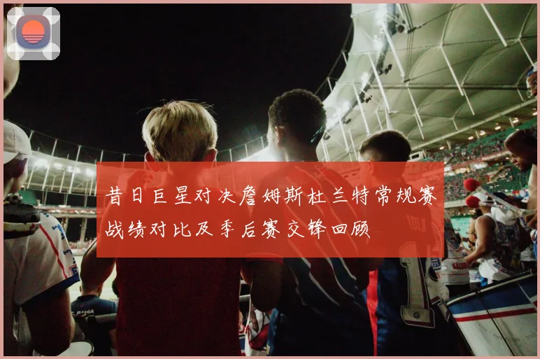 昔日巨星对决詹姆斯杜兰特常规赛战绩对比及季后赛交锋回顾