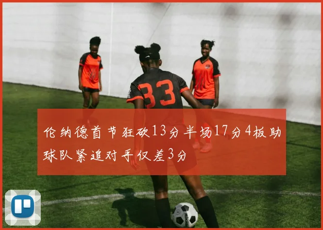 伦纳德首节狂砍13分半场17分4板助球队紧追对手仅差3分