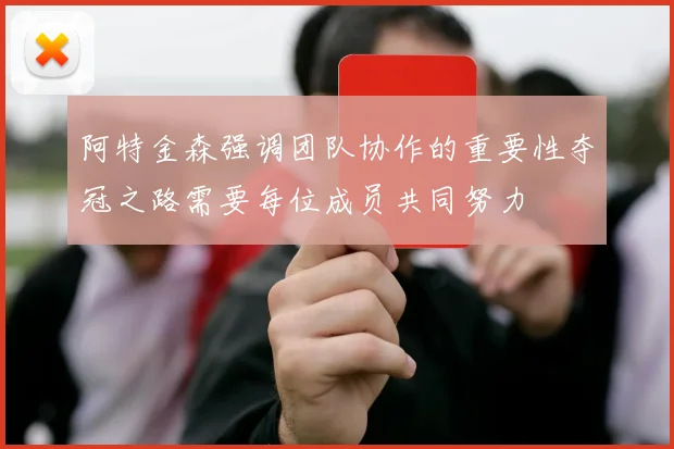 阿特金森强调团队协作的重要性夺冠之路需要每位成员共同努力