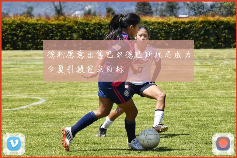 德科愿意出售巴尔德巴斯托尼成为今夏引援重点目标