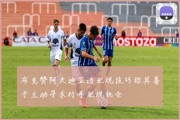 布克赞阿夫迪亚造犯规技巧称其善于主动寻求对手犯规机会
