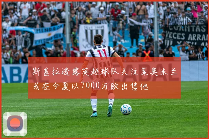 斯基拉透露英超球队关注莱奥米兰或在今夏以7000万欧出售他