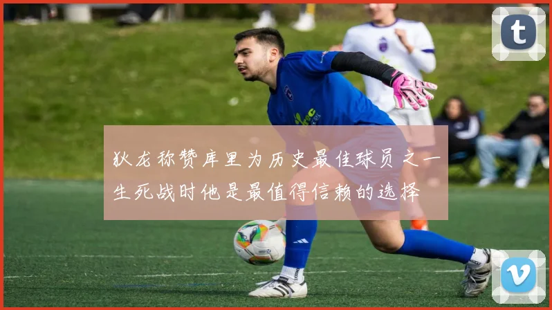 狄龙称赞库里为历史最佳球员之一生死战时他是最值得信赖的选择
