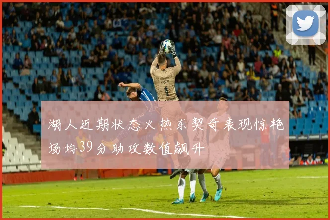 湖人近期状态火热东契奇表现惊艳场均39分助攻数值飙升